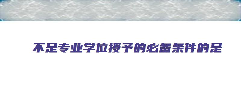 不是专业学位授予的必备条件的是