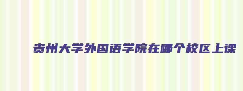 贵州大学外国语学院在哪个校区上课