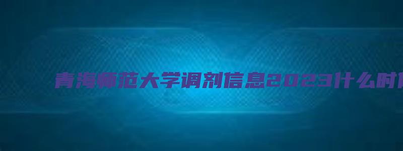 青海师范大学调剂信息2023什么时候开始