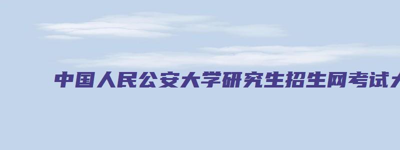 中国人民公安大学研究生招生网考试大纲