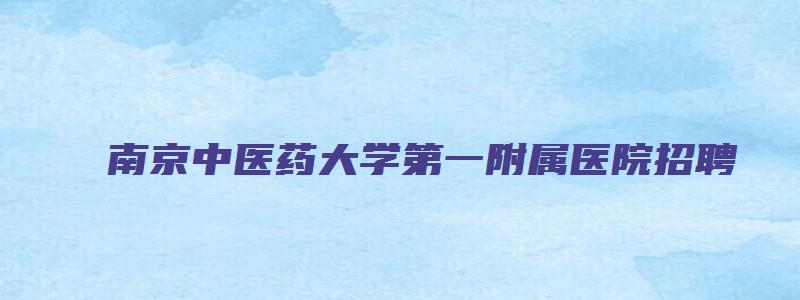 南京中医药大学第一附属医院招聘