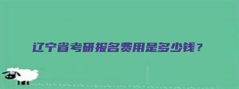 辽宁省考研报名费用是多少钱？