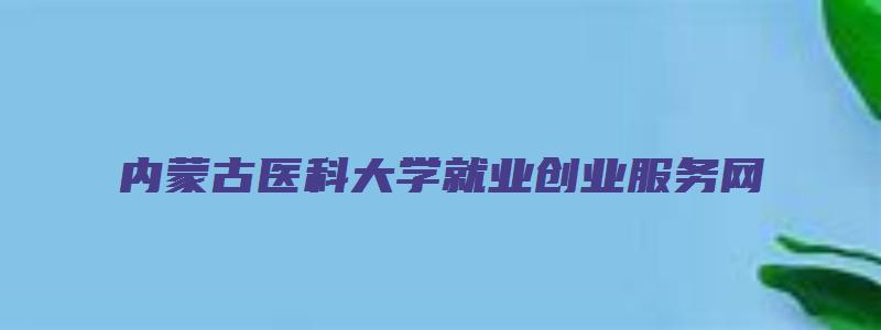 内蒙古医科大学就业创业服务网