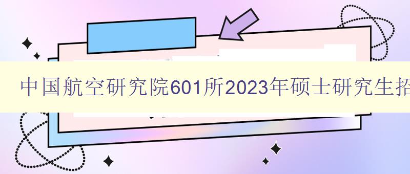 中国航空研究院601所2023年硕士研究生招生章程是什么