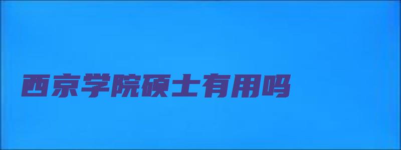 西京学院硕士有用吗