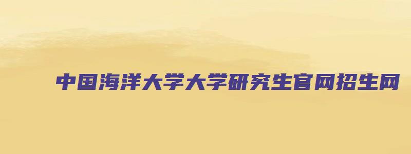 中国海洋大学大学研究生官网招生网