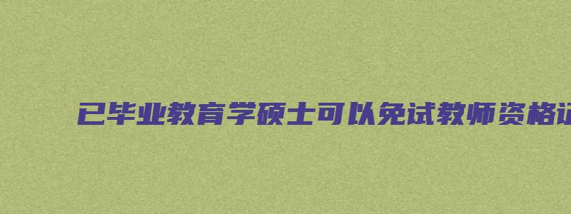 已毕业教育学硕士可以免试教师资格证吗