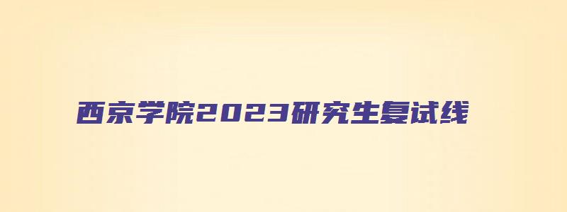 西京学院2023研究生复试线