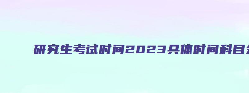 研究生考试时间2023具体时间科目分数