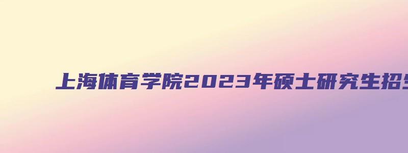 上海体育学院2023年硕士研究生招生简章电话