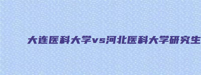 大连医科大学vs河北医科大学研究生