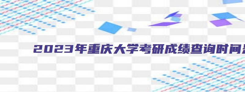 2023年重庆大学考研成绩查询时间是多少