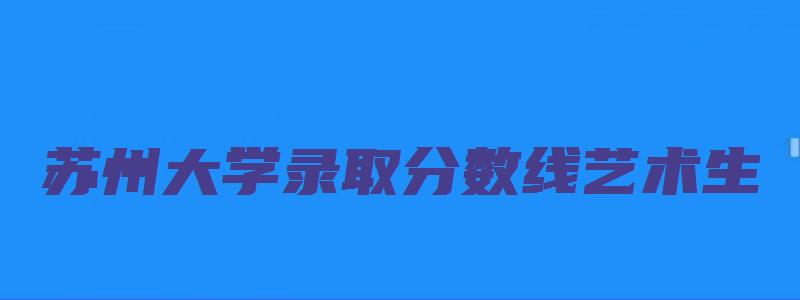 苏州大学录取分数线艺术生