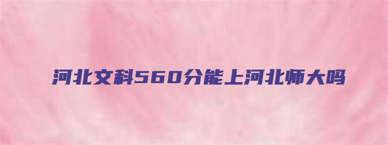 河北文科560分能上河北师大吗