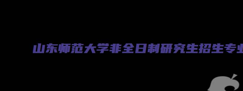 山东师范大学非全日制研究生招生专业有哪些