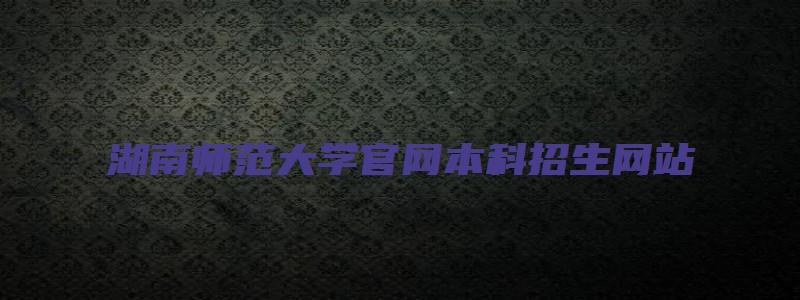 湖南师范大学官网本科招生网站