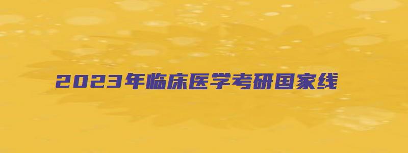 2023年临床医学考研国家线