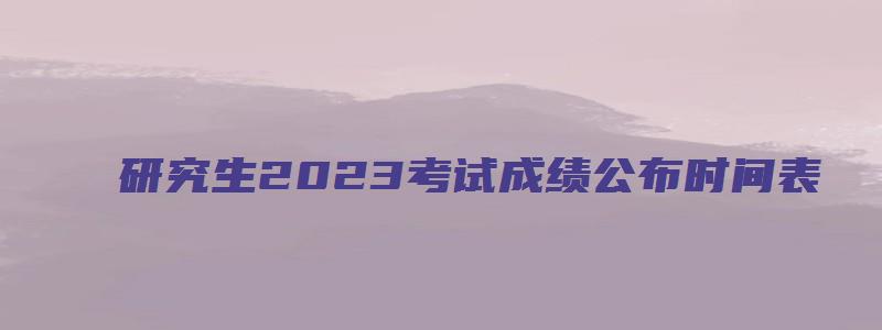 研究生2023考试成绩公布时间表