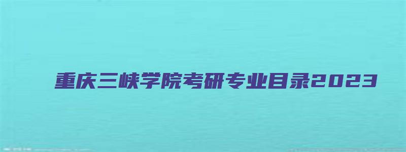 重庆三峡学院考研专业目录2023