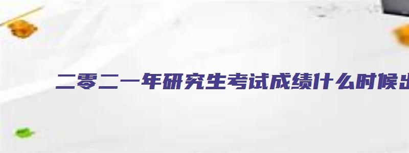 二零二一年研究生考试成绩什么时候出来