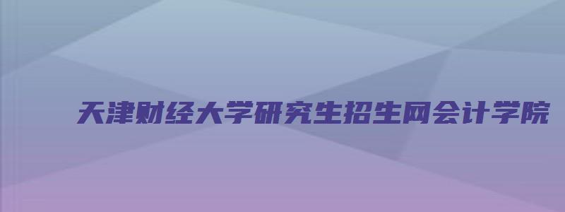 天津财经大学研究生招生网会计学院