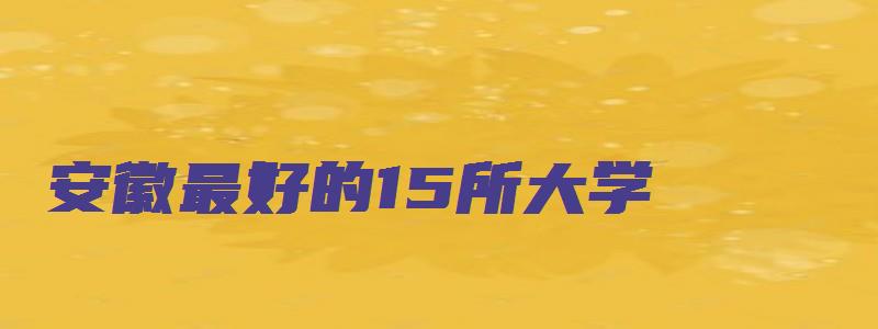 安徽最好的15所大学