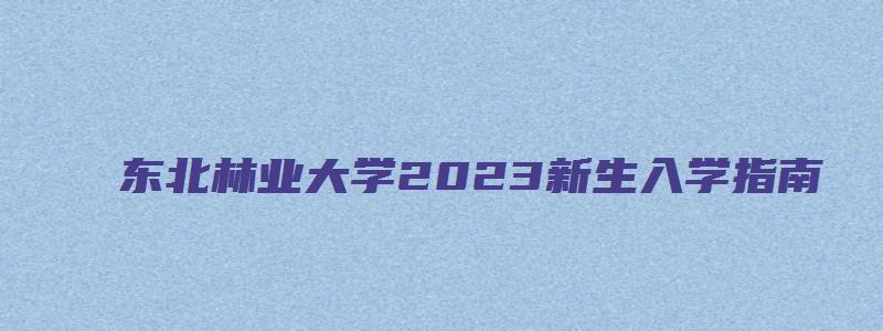 东北林业大学2023新生入学指南