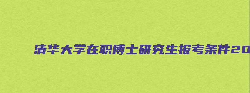 清华大学在职博士研究生报考条件2023年