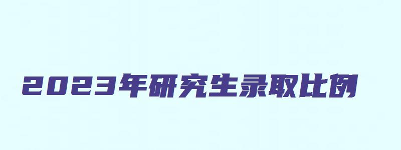 2023年研究生录取比例