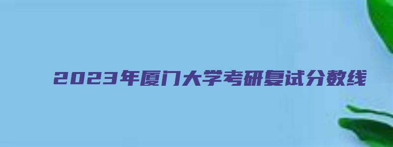 2023年厦门大学考研复试分数线