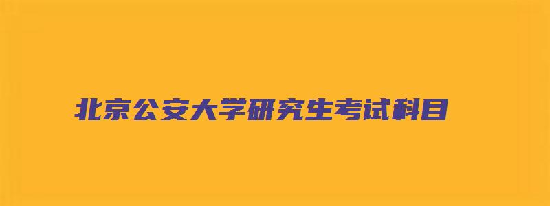 北京公安大学研究生考试科目