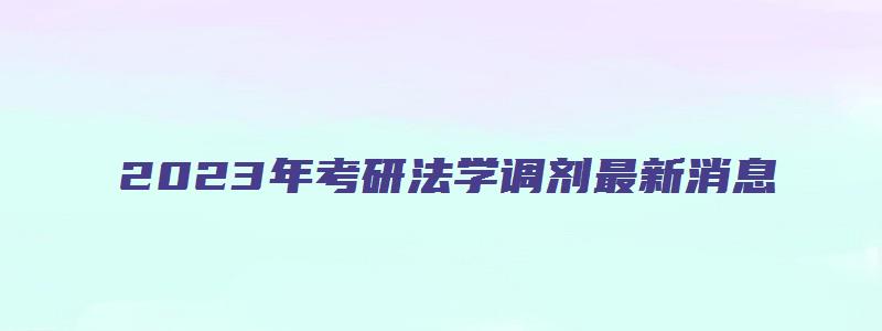 2023年考研法学调剂最新消息