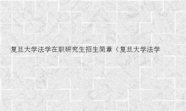 复旦大学法学在职研究生招生简章（复旦大学法学在职研究生招生简章2023）