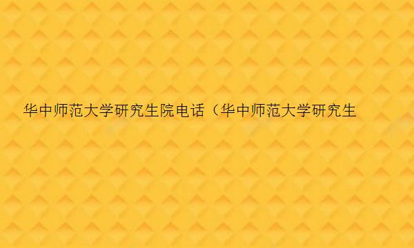 华中师范大学研究生院电话（华中师范大学研究生院电话号码）