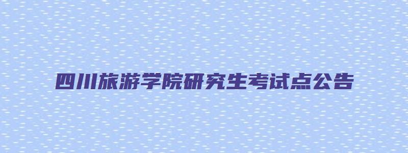 四川旅游学院研究生考试点公告