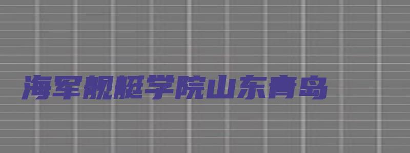 海军舰艇学院山东青岛