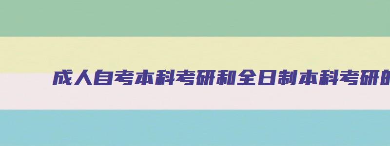 成人自考本科考研和全日制本科考研的区别