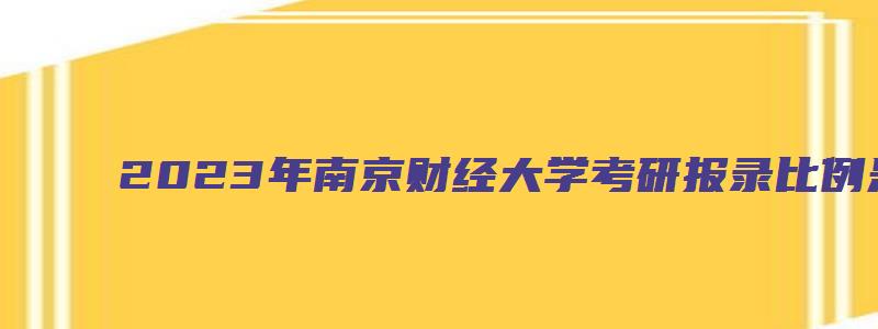 2023年南京财经大学考研报录比例是多少