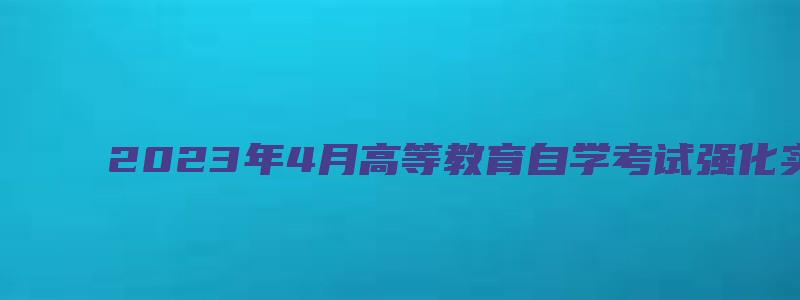 2023年4月高等教育自学考试强化实践能力培养考核课程通知