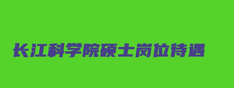 长江科学院硕士岗位待遇