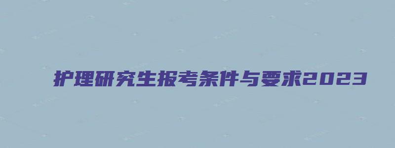 护理研究生报考条件与要求2023