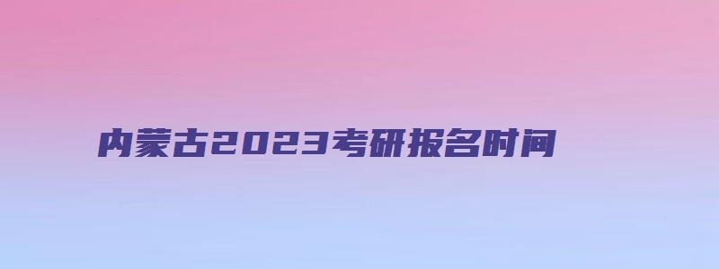 内蒙古2023考研报名时间