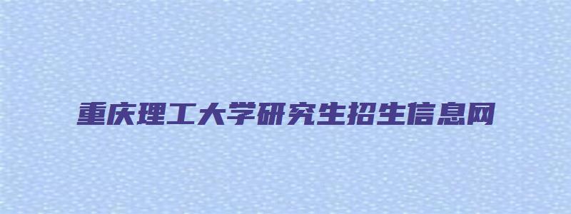 重庆理工大学研究生招生信息网