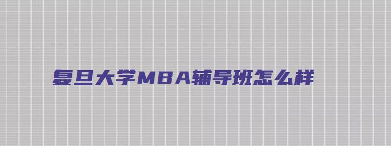 复旦大学MBA辅导班怎么样