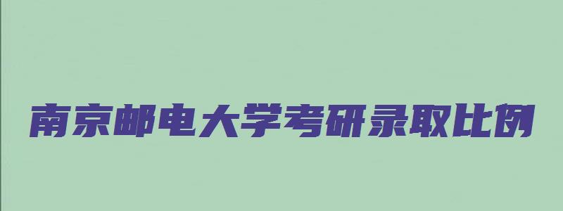 南京邮电大学考研录取比例