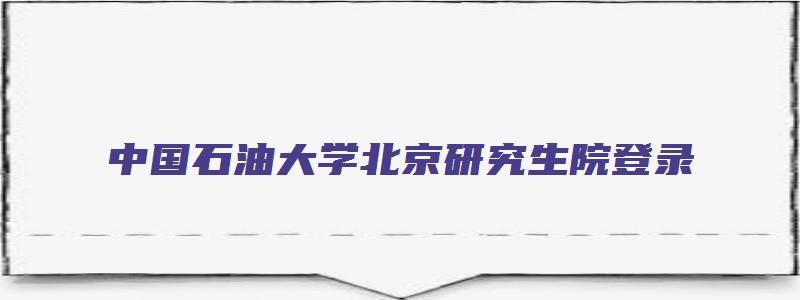 中国石油大学北京研究生院登录