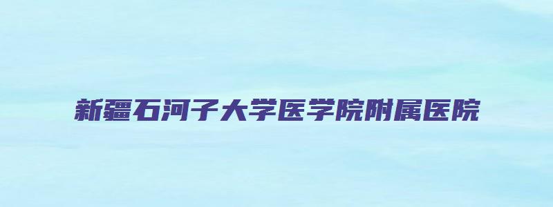 新疆石河子大学医学院附属医院