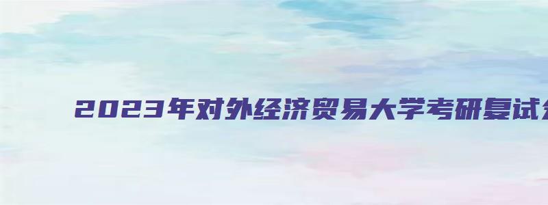 2023年对外经济贸易大学考研复试分数线