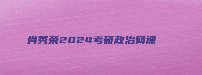 肖秀荣2024考研政治网课