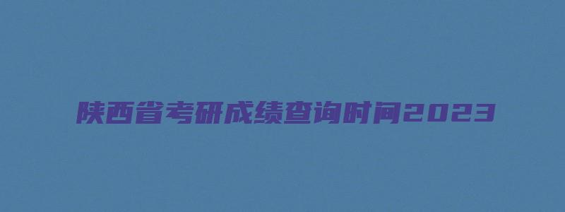 陕西省考研成绩查询时间2023